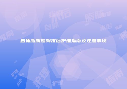 自体脂肪隆胸术后护理指南及注意事项