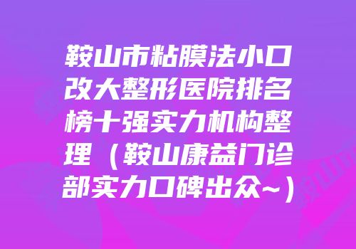 鞍山市粘膜法小口改大整形医院排名榜十强实力机构整理（鞍山康益门诊部实力口碑出众~）