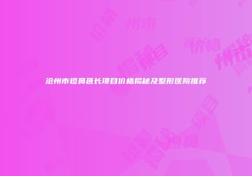 沧州市短鼻延长项目价格揭秘及整形医院推荐