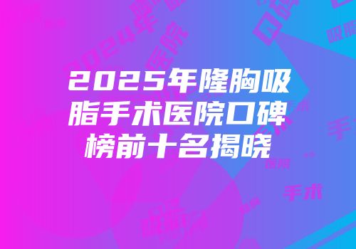2025年隆胸吸脂手术医院口碑榜前十名揭晓