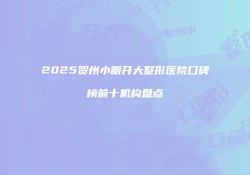 2025贺州小眼开大整形医院口碑榜前十机构盘点