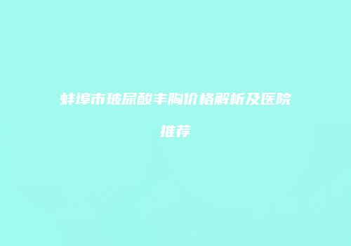 蚌埠市玻尿酸丰胸价格解析及医院推荐