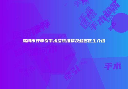 漯河市牙牵引手术医院推荐及知名医生介绍