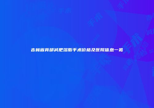 吉林省背部减肥溶脂手术价格及医院信息一览