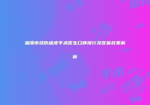 湘潭市烧伤植皮手术医生口碑排行及医保政策解析