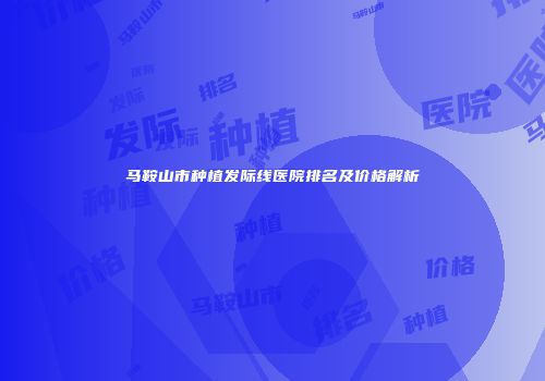 马鞍山市种植发际线医院排名及价格解析