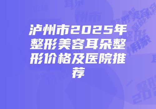 泸州市2025年整形美容耳朵整形价格及医院推荐