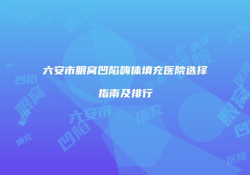 六安市眼窝凹陷嗨体填充医院选择指南及排行