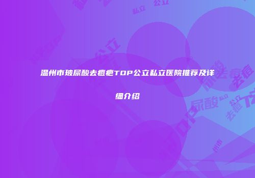 温州市玻尿酸去痘疤TOP公立私立医院推荐及详细介绍