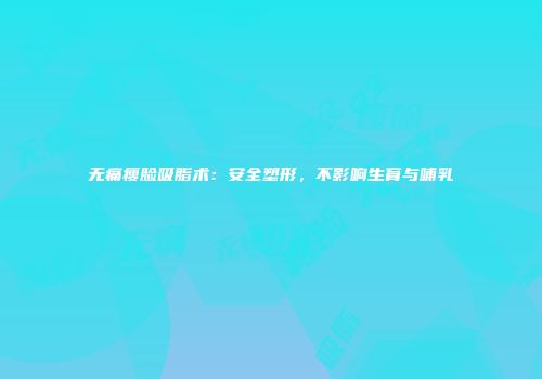 无痛瘦脸吸脂术：安全塑形，不影响生育与哺乳