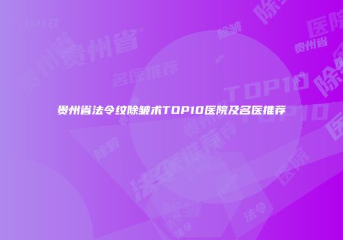 贵州省法令纹除皱术TOP10医院及名医推荐