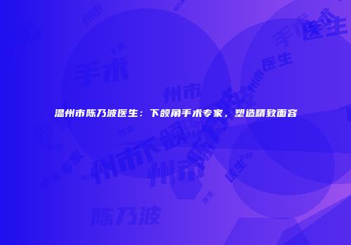 温州市陈乃波医生：下颌角手术专家，塑造精致面容