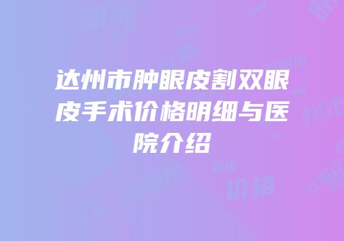 达州市肿眼皮割双眼皮手术价格明细与医院介绍