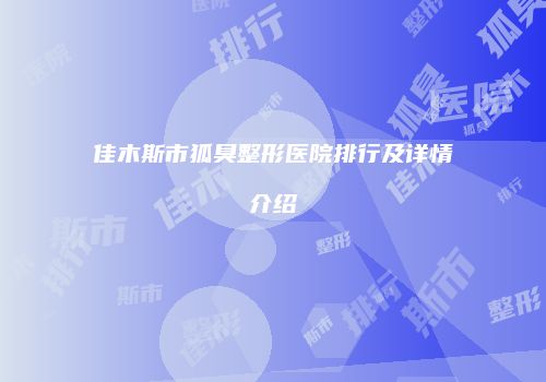 佳木斯市狐臭整形医院排行及详情介绍