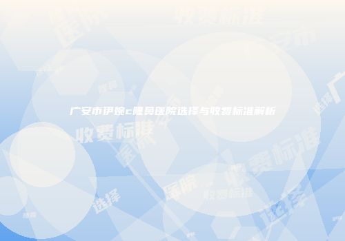 广安市伊婉c隆鼻医院选择与收费标准解析
