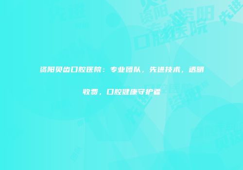 资阳贝齿口腔医院：专业团队，先进技术，透明收费，口腔健康守护者