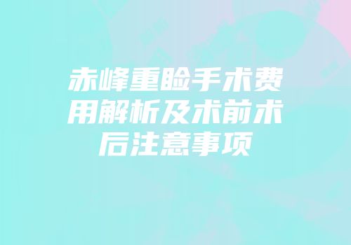 赤峰重睑手术费用解析及术前术后注意事项