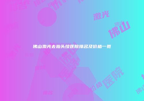 佛山激光去抬头纹医院排名及价格一览
