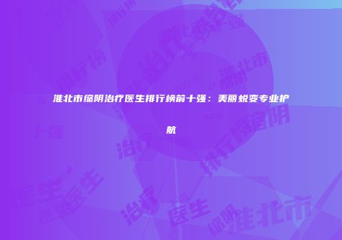 淮北市缩阴治疗医生排行榜前十强：美丽蜕变专业护航