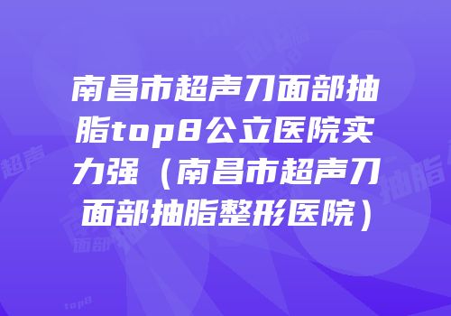 南昌市超声刀面部抽脂top8公立医院实力强（南昌市超声刀面部抽脂整形医院）
