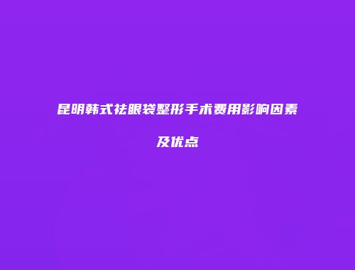 昆明韩式祛眼袋整形手术费用影响因素及优点