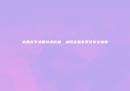 南昌无手术眼袋术价格、术后注意事项及安全指南