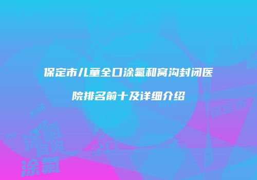 保定市儿童全口涂氟和窝沟封闭医院排名前十及详细介绍