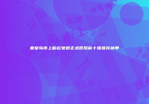 秦皇岛市上睑松弛矫正术医院前十强推荐榜单