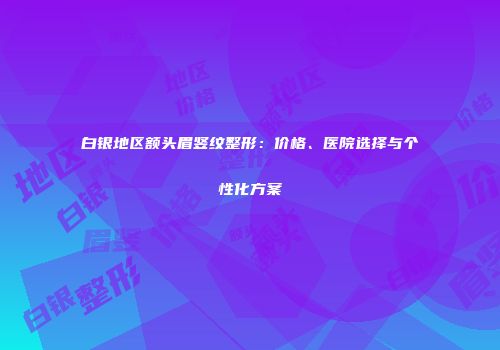 白银地区额头眉竖纹整形：价格、医院选择与个性化方案