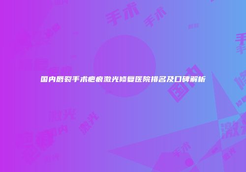 国内唇裂手术疤痕激光修复医院排名及口碑解析