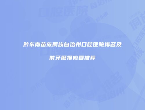 黔东南苗族侗族自治州口腔医院排名及前牙磨损修复推荐
