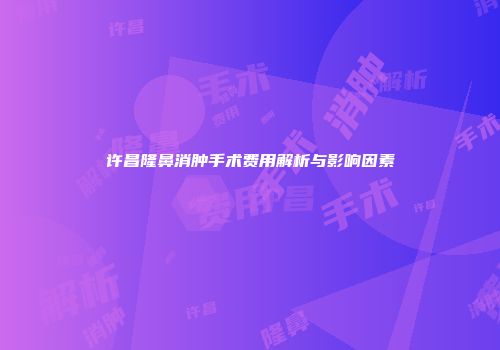 许昌隆鼻消肿手术费用解析与影响因素
