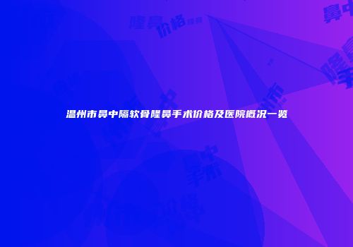 温州市鼻中隔软骨隆鼻手术价格及医院概况一览