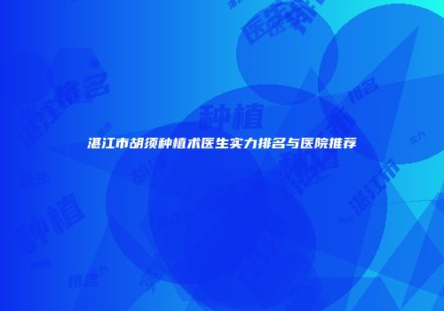 湛江市胡须种植术医生实力排名与医院推荐