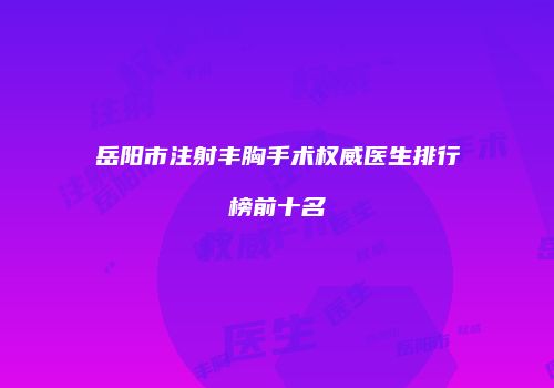 岳阳市注射丰胸手术权威医生排行榜前十名