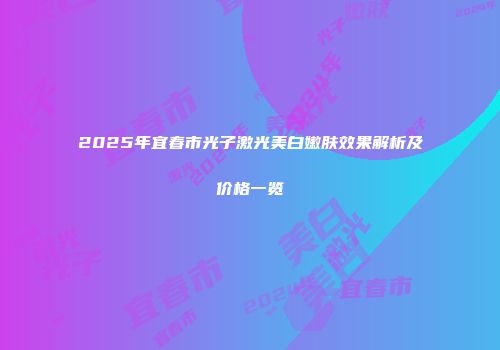 2025年宜春市光子激光美白嫩肤效果解析及价格一览
