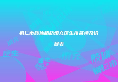 铜仁市肢体脂肪填充医生排名榜及价目表