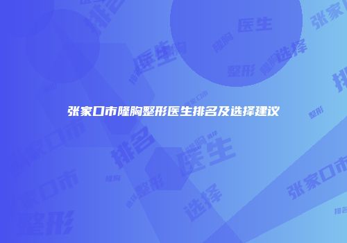 张家口市隆胸整形医生排名及选择建议