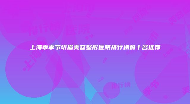 上海市季节切眉美容整形医院排行榜前十名推荐