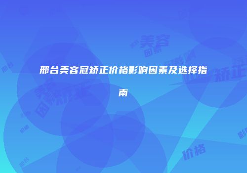邢台美容冠矫正价格影响因素及选择指南