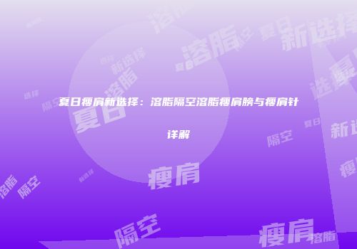 夏日瘦肩新选择：溶脂隔空溶脂瘦肩膀与瘦肩针详解