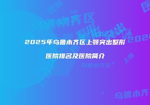 2025年乌鲁木齐区上颚突出整形医院排名及医院简介