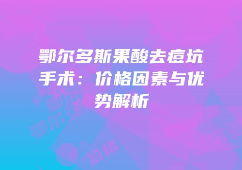 鄂尔多斯果酸去痘坑手术：价格因素与优势解析