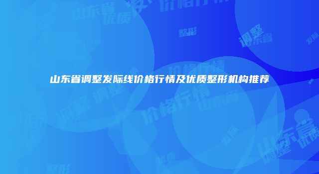 山东省调整发际线价格行情及优质整形机构推荐