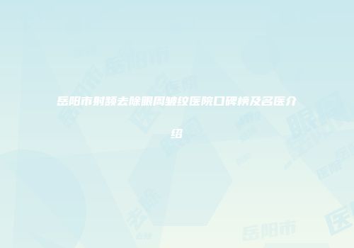 岳阳市射频去除眼周皱纹医院口碑榜及名医介绍