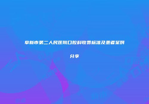 阜新市第二人民医院口腔科收费标准及患者案例分享