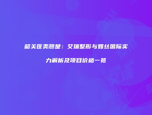 韶关医美翘楚：艾瑞整形与如丝国际实力解析及项目价格一览