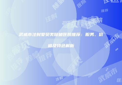 武威市注射爱贝芙除皱医院推荐：服务、价格及特色解析
