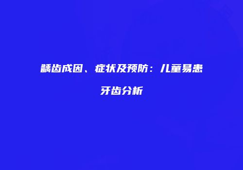 龋齿成因、症状及预防：儿童易患牙齿分析