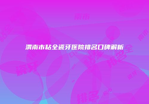 渭南市粘全瓷牙医院排名口碑解析